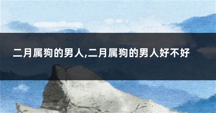 二月属狗的男人,二月属狗的男人好不好