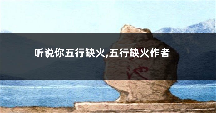 听说你五行缺火,五行缺火作者