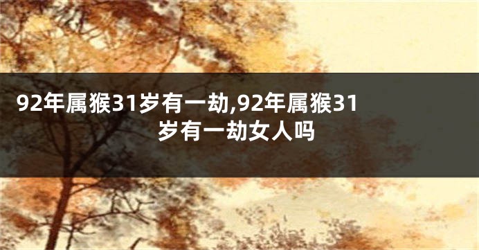 92年属猴31岁有一劫,92年属猴31岁有一劫女人吗