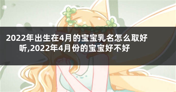 2022年出生在4月的宝宝乳名怎么取好听,2022年4月份的宝宝好不好