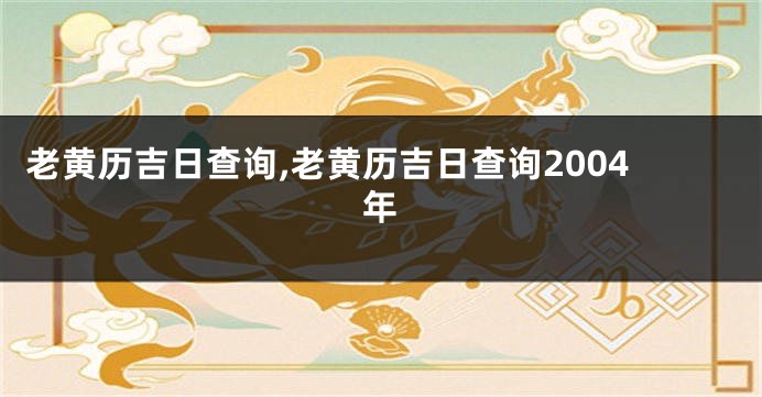 老黄历吉日查询,老黄历吉日查询2004年