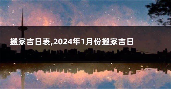 搬家吉日表,2024年1月份搬家吉日