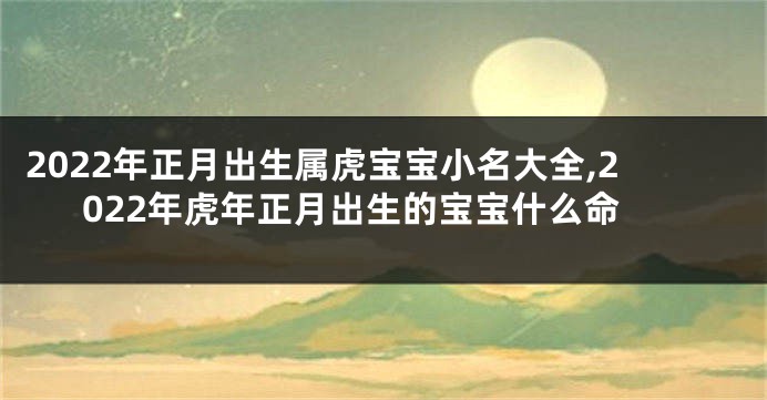 2022年正月出生属虎宝宝小名大全,2022年虎年正月出生的宝宝什么命