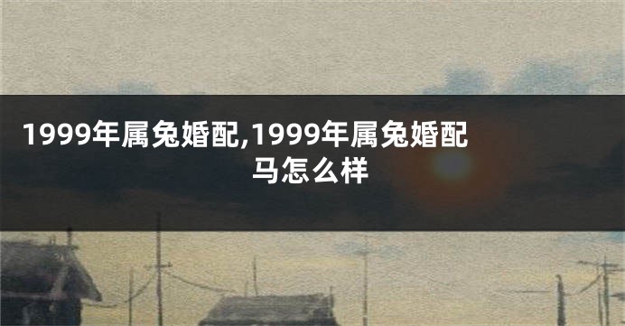 1999年属兔婚配,1999年属兔婚配马怎么样