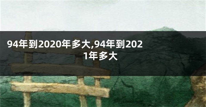 94年到2020年多大,94年到2021年多大