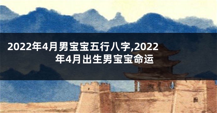 2022年4月男宝宝五行八字,2022年4月出生男宝宝命运