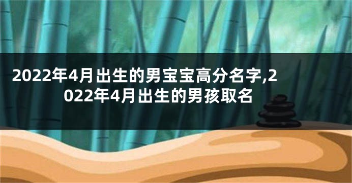 2022年4月出生的男宝宝高分名字,2022年4月出生的男孩取名
