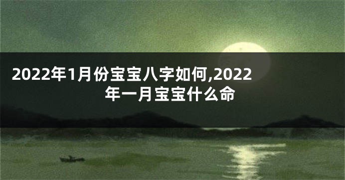 2022年1月份宝宝八字如何,2022年一月宝宝什么命