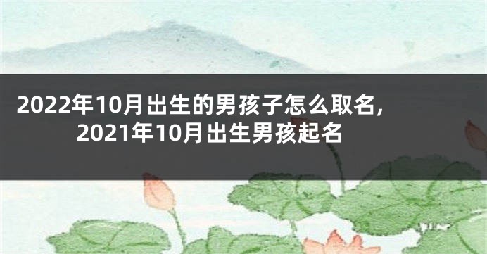 2022年10月出生的男孩子怎么取名,2021年10月出生男孩起名