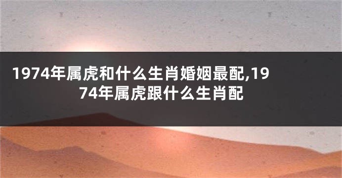 1974年属虎和什么生肖婚姻最配,1974年属虎跟什么生肖配
