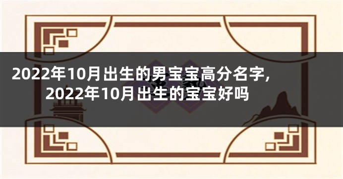 2022年10月出生的男宝宝高分名字,2022年10月出生的宝宝好吗