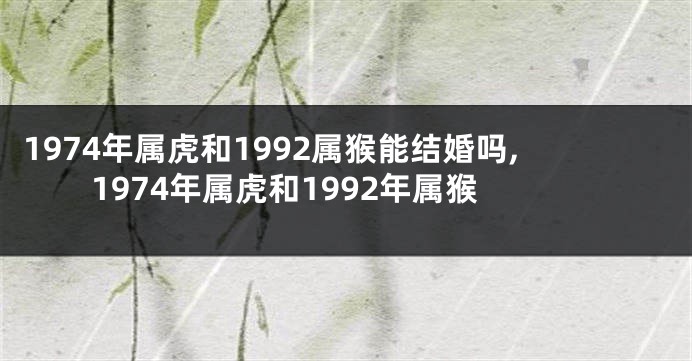 1974年属虎和1992属猴能结婚吗,1974年属虎和1992年属猴