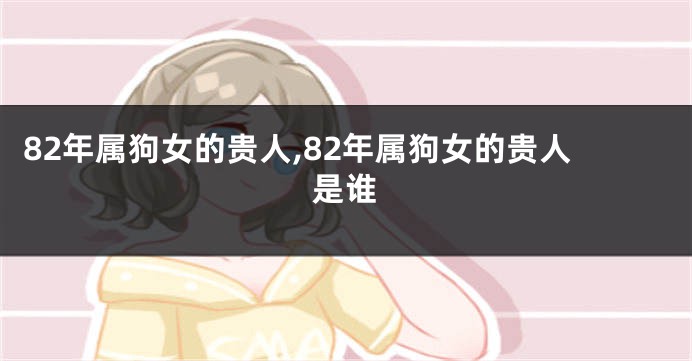 82年属狗女的贵人,82年属狗女的贵人是谁