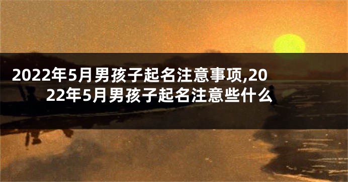 2022年5月男孩子起名注意事项,2022年5月男孩子起名注意些什么