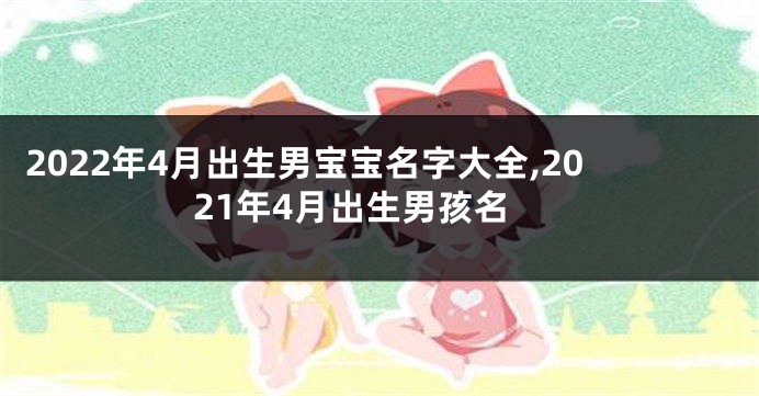 2022年4月出生男宝宝名字大全,2021年4月出生男孩名