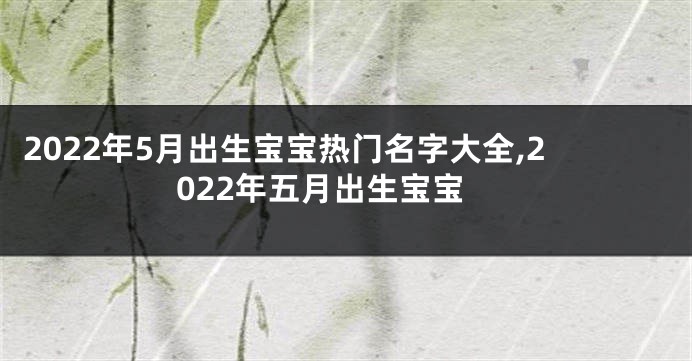 2022年5月出生宝宝热门名字大全,2022年五月出生宝宝