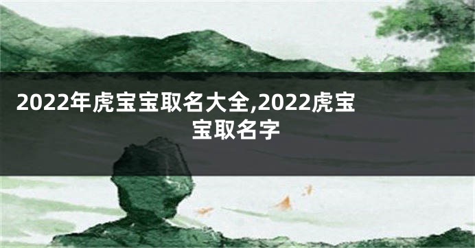 2022年虎宝宝取名大全,2022虎宝宝取名字