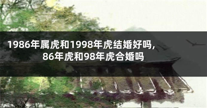 1986年属虎和1998年虎结婚好吗,86年虎和98年虎合婚吗