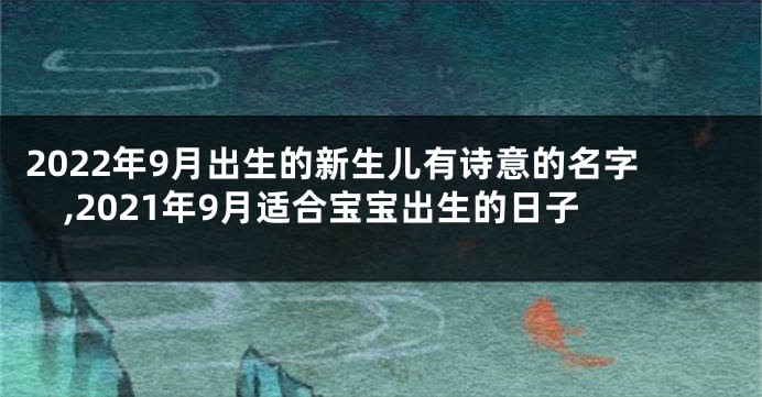 2022年9月出生的新生儿有诗意的名字,2021年9月适合宝宝出生的日子