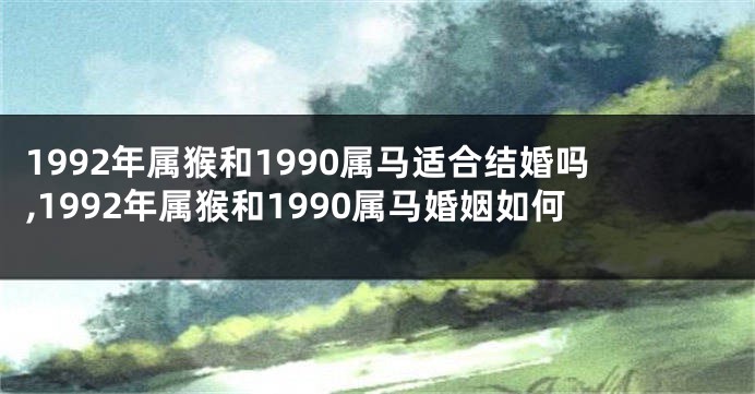 1992年属猴和1990属马适合结婚吗,1992年属猴和1990属马婚姻如何