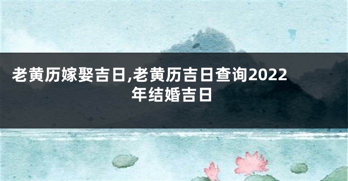 老黄历嫁娶吉日,老黄历吉日查询2022年结婚吉日