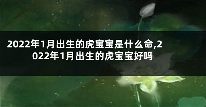 2022年1月出生的虎宝宝是什么命,2022年1月出生的虎宝宝好吗