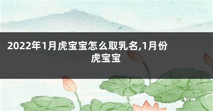 2022年1月虎宝宝怎么取乳名,1月份虎宝宝