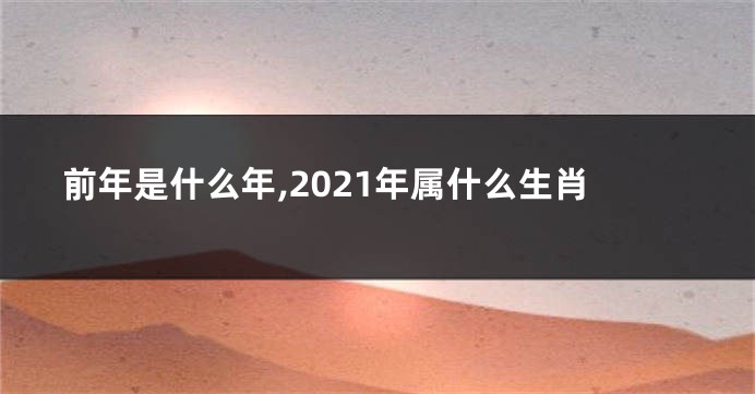 前年是什么年,2021年属什么生肖