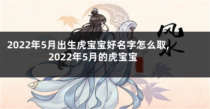 2022年5月出生虎宝宝好名字怎么取,2022年5月的虎宝宝