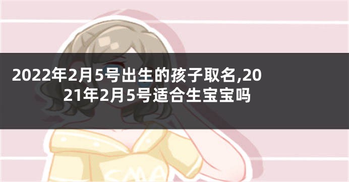 2022年2月5号出生的孩子取名,2021年2月5号适合生宝宝吗