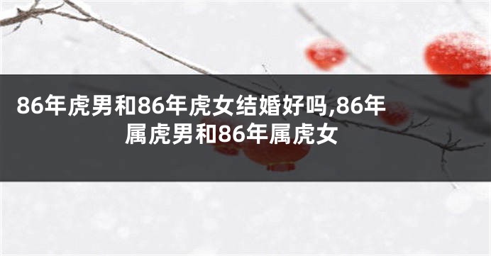 86年虎男和86年虎女结婚好吗,86年属虎男和86年属虎女