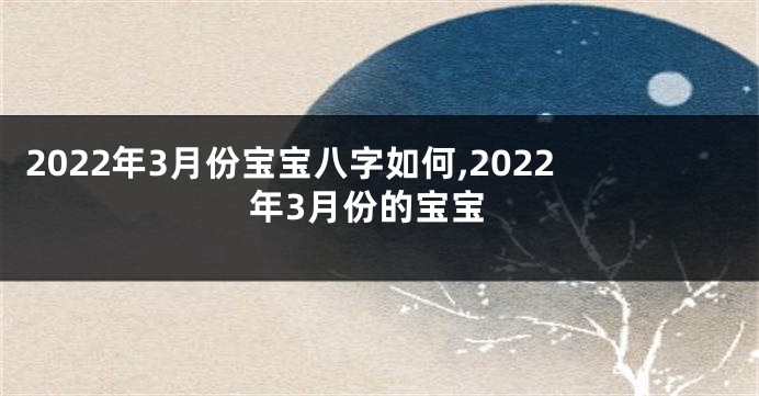 2022年3月份宝宝八字如何,2022年3月份的宝宝
