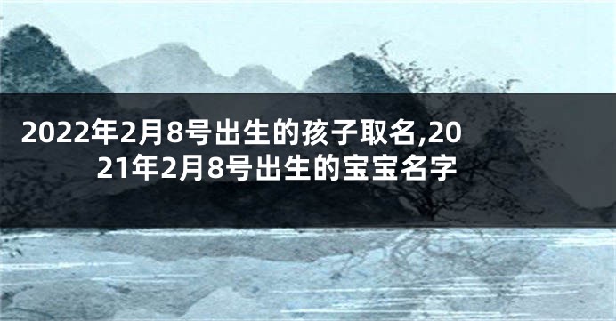 2022年2月8号出生的孩子取名,2021年2月8号出生的宝宝名字