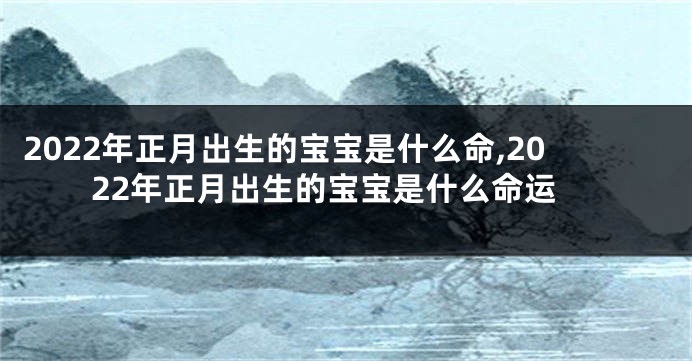2022年正月出生的宝宝是什么命,2022年正月出生的宝宝是什么命运
