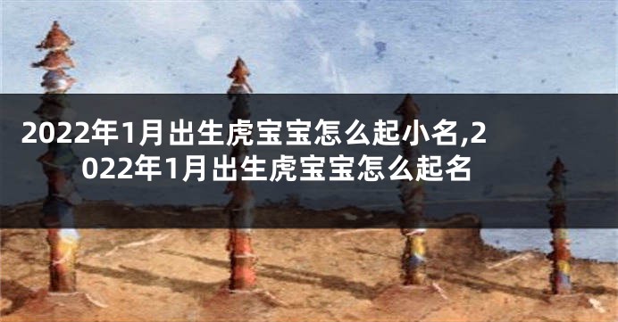 2022年1月出生虎宝宝怎么起小名,2022年1月出生虎宝宝怎么起名