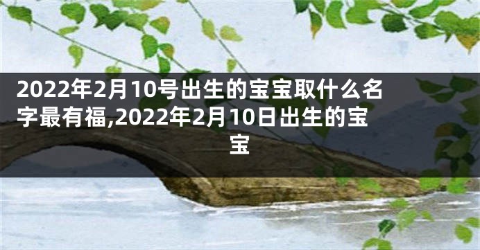 2022年2月10号出生的宝宝取什么名字最有福,2022年2月10日出生的宝宝