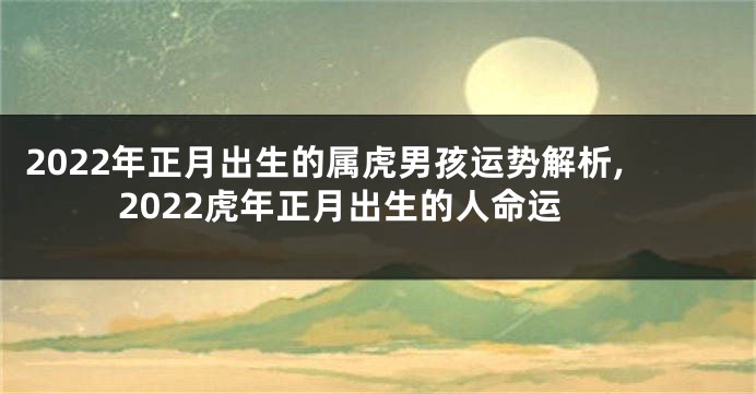 2022年正月出生的属虎男孩运势解析,2022虎年正月出生的人命运