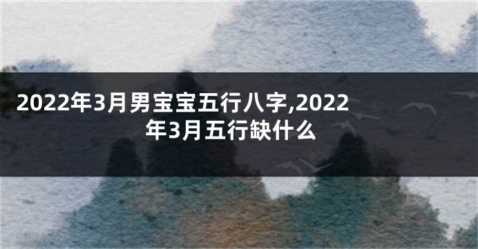 2022年3月男宝宝五行八字,2022年3月五行缺什么