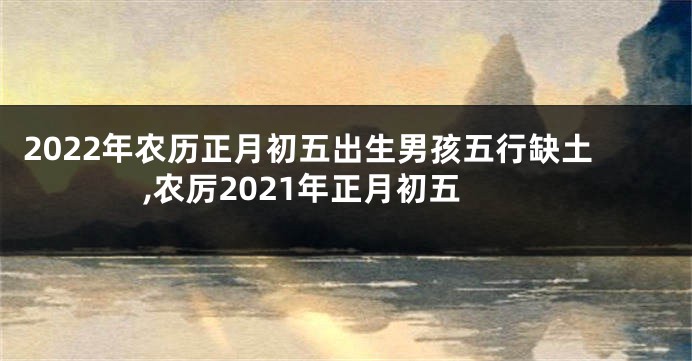 2022年农历正月初五出生男孩五行缺土,农厉2021年正月初五