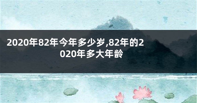 2020年82年今年多少岁,82年的2020年多大年龄