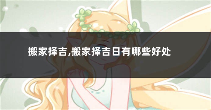 搬家择吉,搬家择吉日有哪些好处