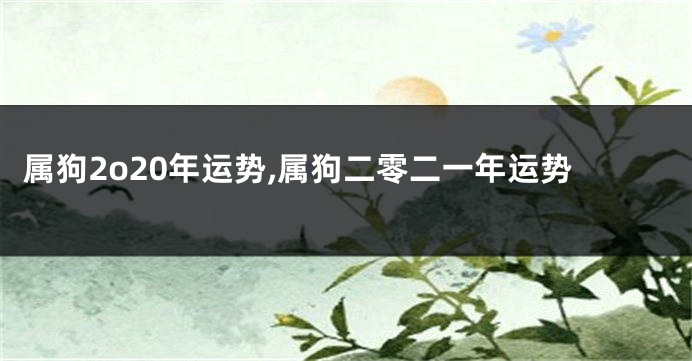 属狗2o20年运势,属狗二零二一年运势