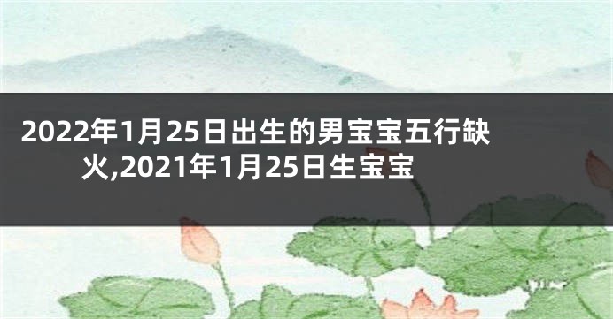 2022年1月25日出生的男宝宝五行缺火,2021年1月25日生宝宝