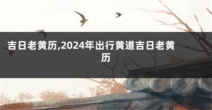 吉日老黄历,2024年出行黄道吉日老黄历