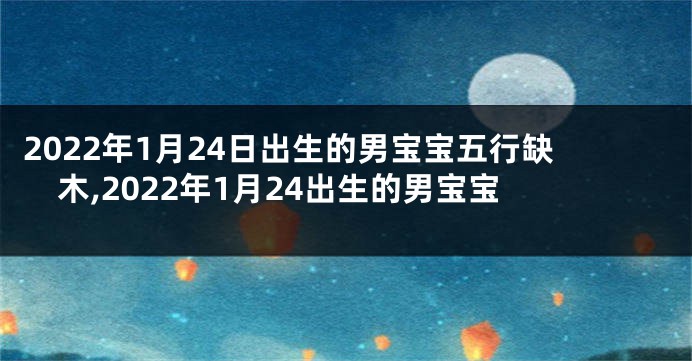 2022年1月24日出生的男宝宝五行缺木,2022年1月24出生的男宝宝