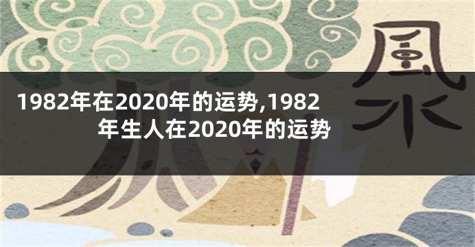 1982年在2020年的运势,1982年生人在2020年的运势