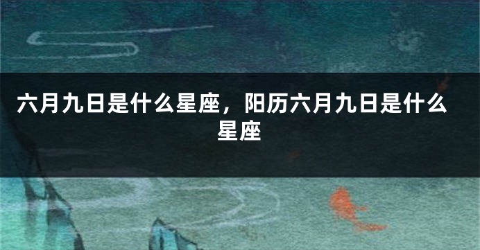 六月九日是什么星座,阳历六月九日是什么星座