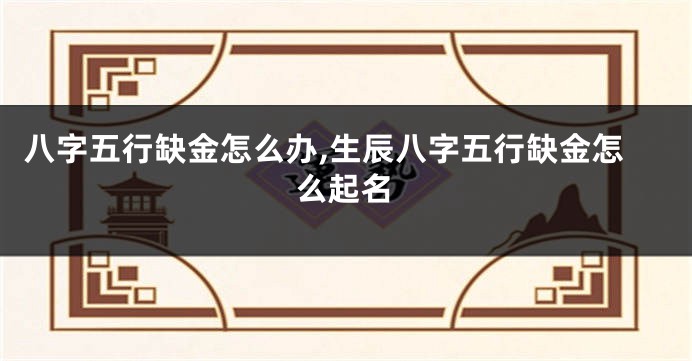 八字五行缺金怎么办,生辰八字五行缺金怎么起名