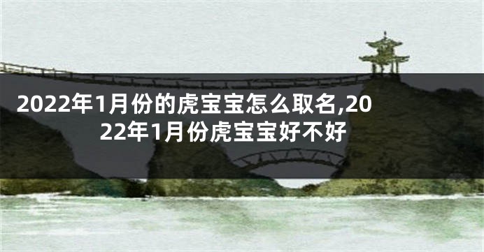 2022年1月份的虎宝宝怎么取名,2022年1月份虎宝宝好不好