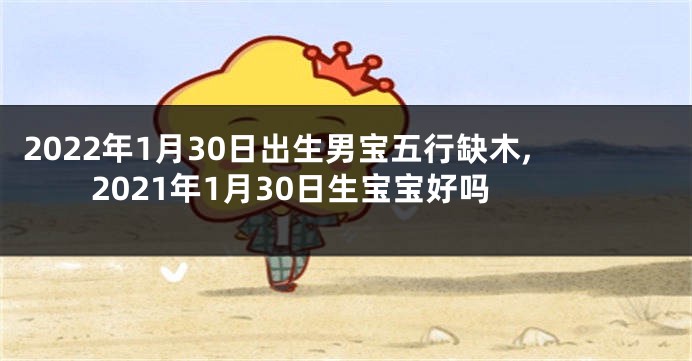 2022年1月30日出生男宝五行缺木,2021年1月30日生宝宝好吗